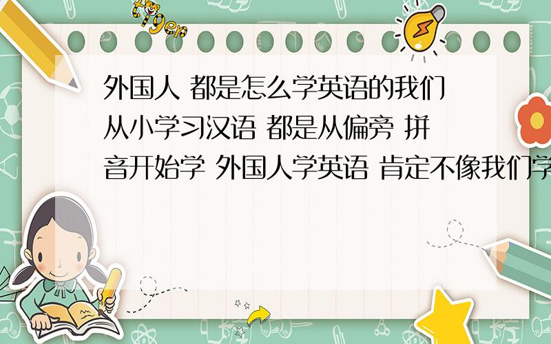 外国人 都是怎么学英语的我们从小学习汉语 都是从偏旁 拼音开始学 外国人学英语 肯定不像我们学英语一样还要翻译成汉语吧 那他们是怎么学的呢?