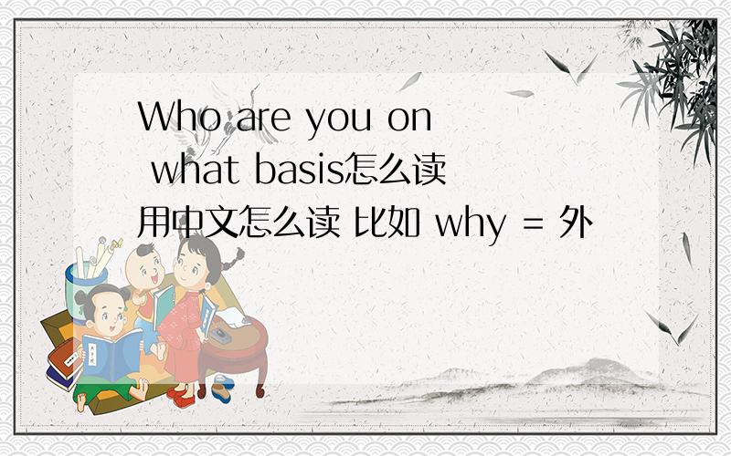 Who are you on what basis怎么读用中文怎么读 比如 why = 外