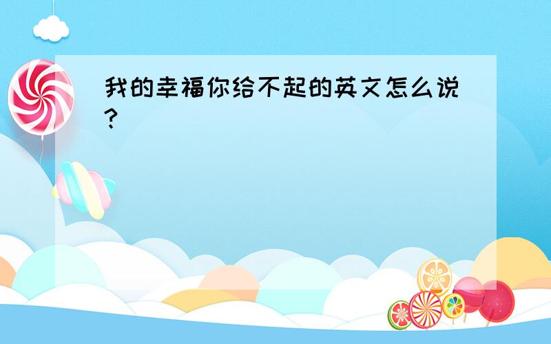 我的幸福你给不起的英文怎么说?