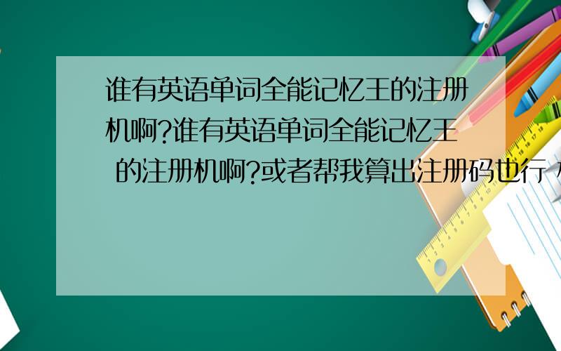 谁有英语单词全能记忆王的注册机啊?谁有英语单词全能记忆王 的注册机啊?或者帮我算出注册码也行 机器码:102G3LBT53IE9I60