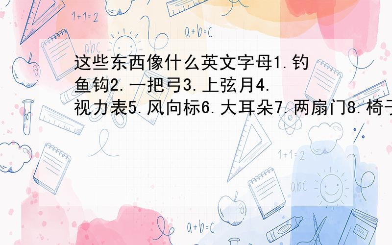 这些东西像什么英文字母1.钓鱼钩2.一把弓3.上弦月4.视力表5.风向标6.大耳朵7.两扇门8.椅子