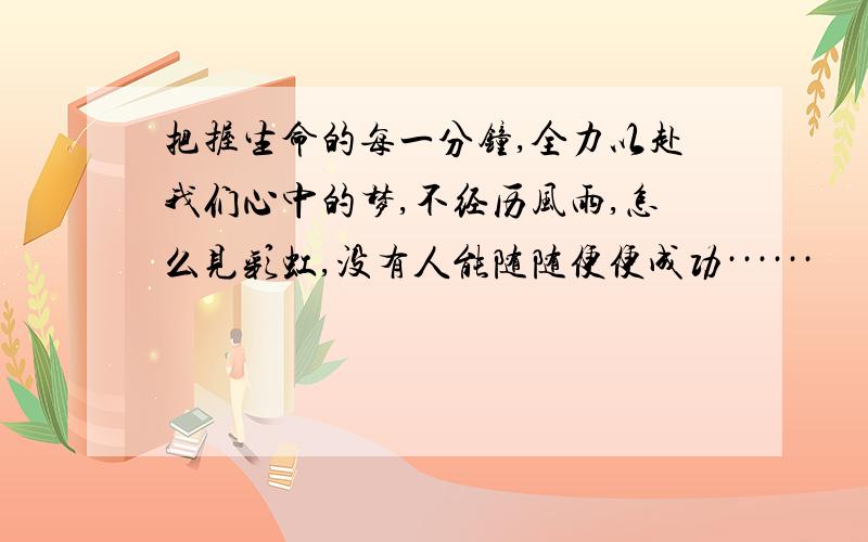 把握生命的每一分钟,全力以赴我们心中的梦,不经历风雨,怎么见彩虹,没有人能随随便便成功······