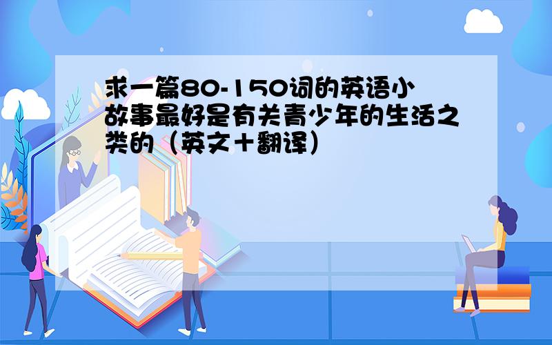 求一篇80-150词的英语小故事最好是有关青少年的生活之类的（英文＋翻译）