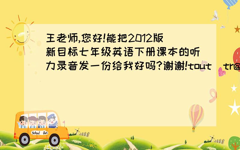 王老师,您好!能把2012版新目标七年级英语下册课本的听力录音发一份给我好吗?谢谢!tout_tr@sohu.com