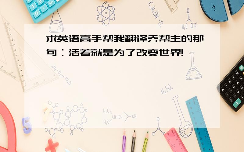 求英语高手帮我翻译乔帮主的那句：活着就是为了改变世界!