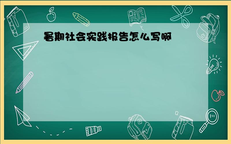 暑期社会实践报告怎么写啊