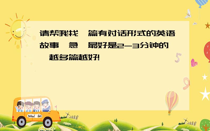 请帮我找一篇有对话形式的英语故事,急,最好是2-3分钟的,越多篇越好!