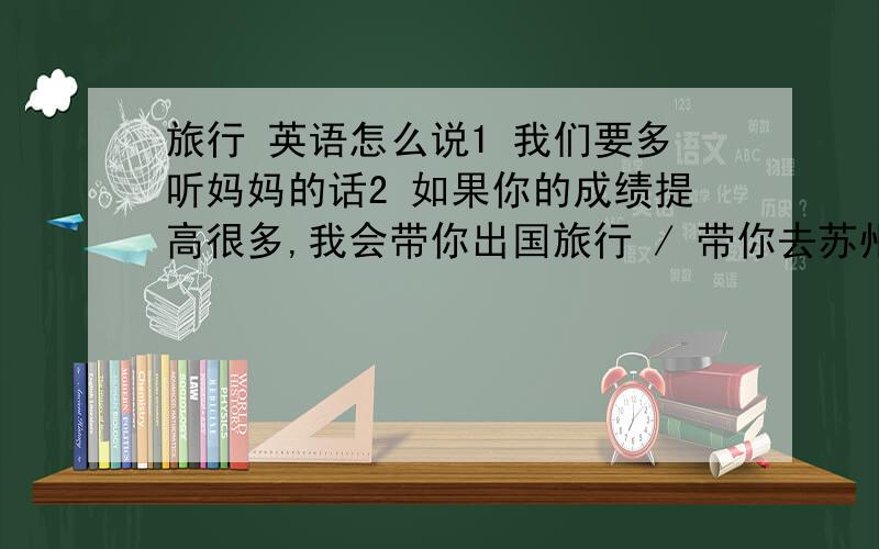 旅行 英语怎么说1 我们要多听妈妈的话2 如果你的成绩提高很多,我会带你出国旅行 / 带你去苏州旅行3 去黄山旅行吧,哪里景色不错哦4 我们的友谊不会因为时间而改变,不会因为不联系而变淡5