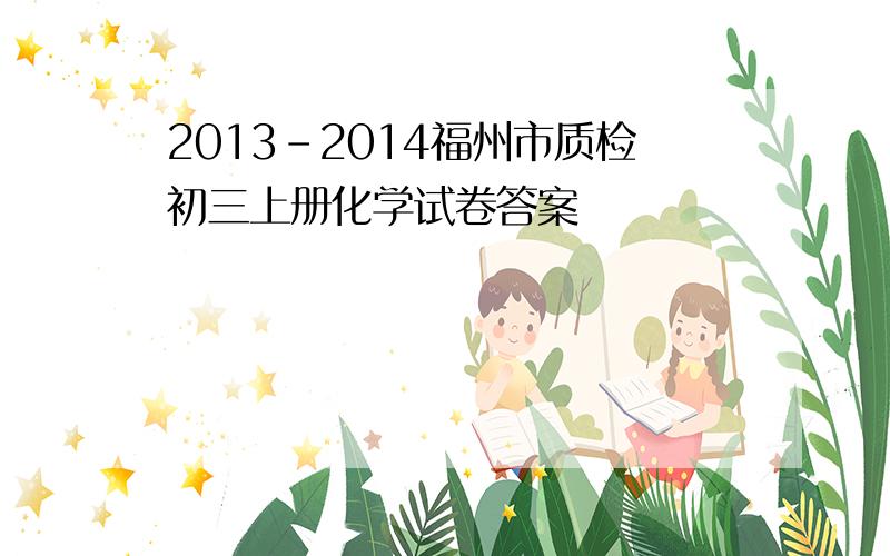 2013-2014福州市质检初三上册化学试卷答案