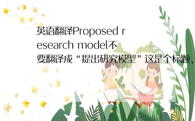 英语翻译Proposed research model不要翻译成“提出研究模型”这是个标题,proposed应该是做定语而不是动词.