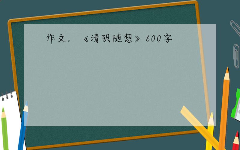 作文：《清明随想》600字