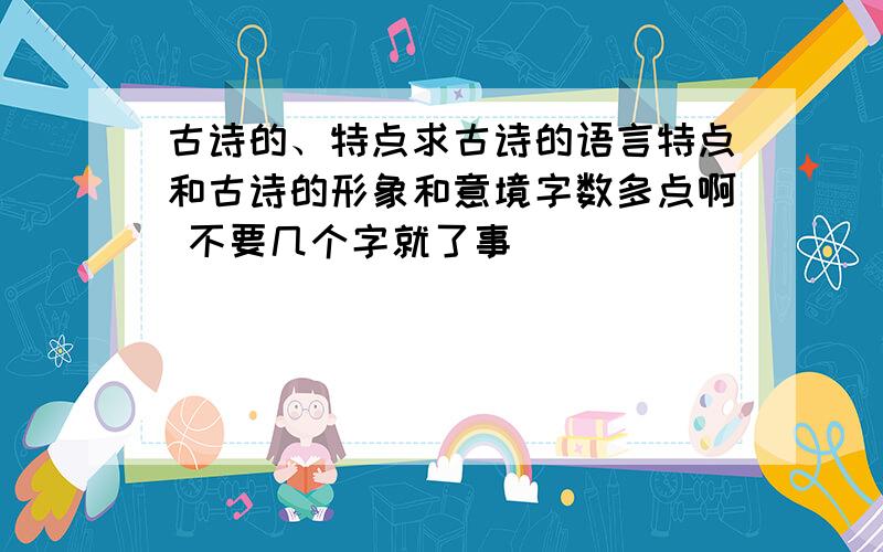 古诗的、特点求古诗的语言特点和古诗的形象和意境字数多点啊 不要几个字就了事