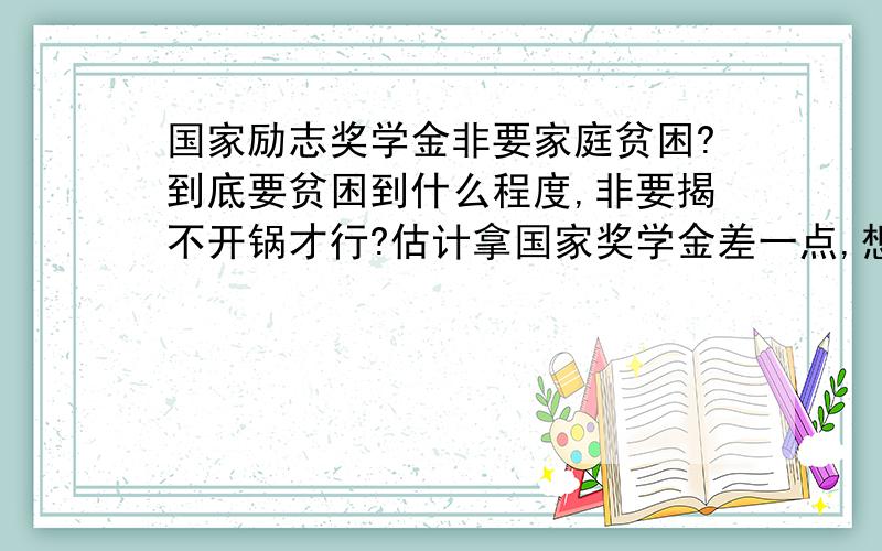 国家励志奖学金非要家庭贫困?到底要贫困到什么程度,非要揭不开锅才行?估计拿国家奖学金差一点,想拿个励志奖学金的,可家里又不是特别困难,怎么办.最好是拿过这个奖的同学说一下,也有