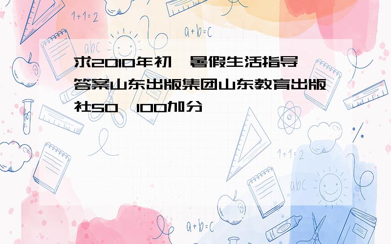 求2010年初一暑假生活指导答案山东出版集团山东教育出版社50—100加分