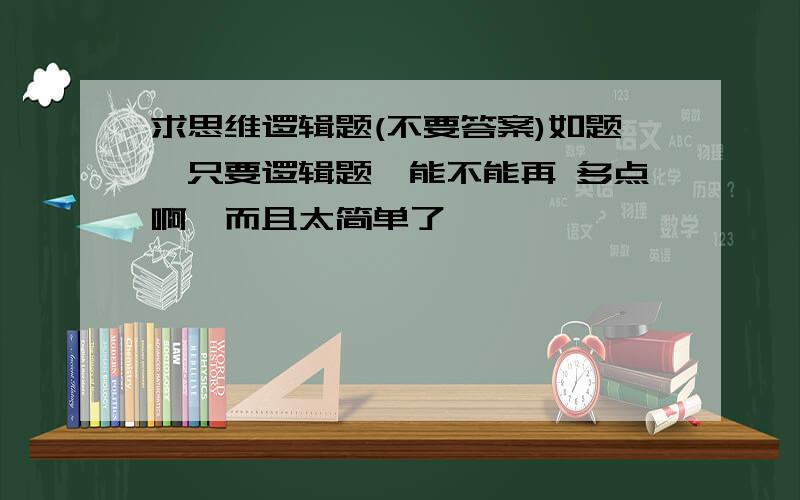 求思维逻辑题(不要答案)如题,只要逻辑题,能不能再 多点啊,而且太简单了