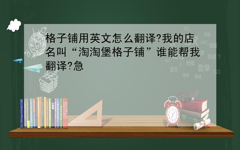 格子铺用英文怎么翻译?我的店名叫“淘淘堡格子铺”谁能帮我翻译?急