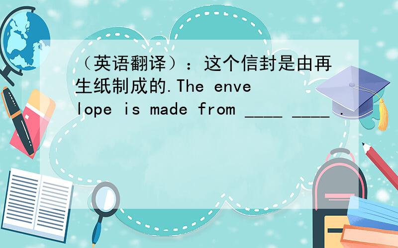 （英语翻译）：这个信封是由再生纸制成的.The envelope is made from ____ ____ .