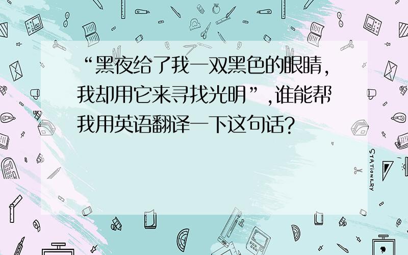 “黑夜给了我一双黑色的眼睛,我却用它来寻找光明”,谁能帮我用英语翻译一下这句话?