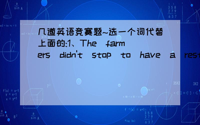 几道英语竞赛题~选一个词代替上面的:1、The\farmers\didn't\stop\to\have\a\rest\[till]\it\began\to\rain\suddenly.A.after,B.before,C.when,D.while2、What/are/the/most/popular/[ways]/of/getting/to/school/in/your/town?A.problems,B.clubs,C.m