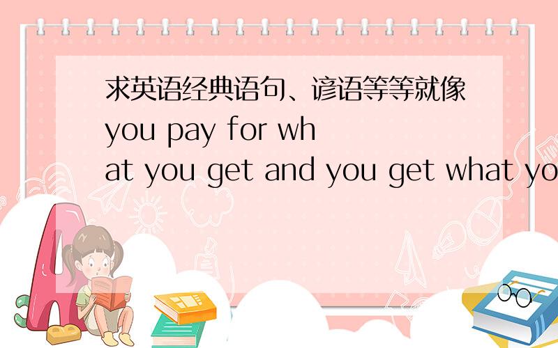 求英语经典语句、谚语等等就像you pay for what you get and you get what you pay for 之类的