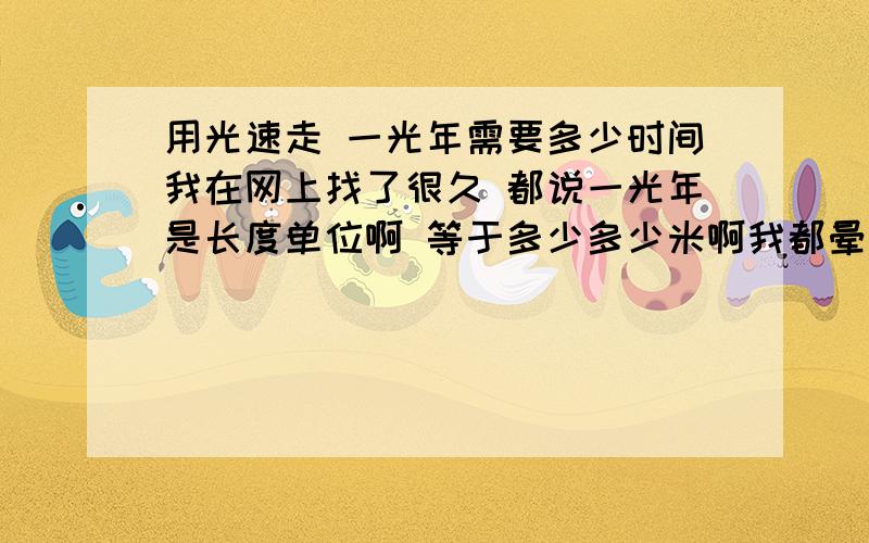 用光速走 一光年需要多少时间我在网上找了很久 都说一光年是长度单位啊 等于多少多少米啊我都晕了  我现在 不想知道 光年是 什么单位 也不想知道一光年等于 多少多少米 或者多少千米