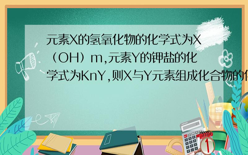 元素X的氢氧化物的化学式为X（OH）m,元素Y的钾盐的化学式为KnY,则X与Y元素组成化合物的化学式为?A XmYn B、YmXn C、XnYm D、YnXm