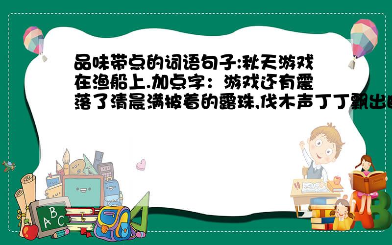 品味带点的词语句子:秋天游戏在渔船上.加点字：游戏还有震落了清晨满披着的露珠,伐木声丁丁飘出幽谷.中的飘