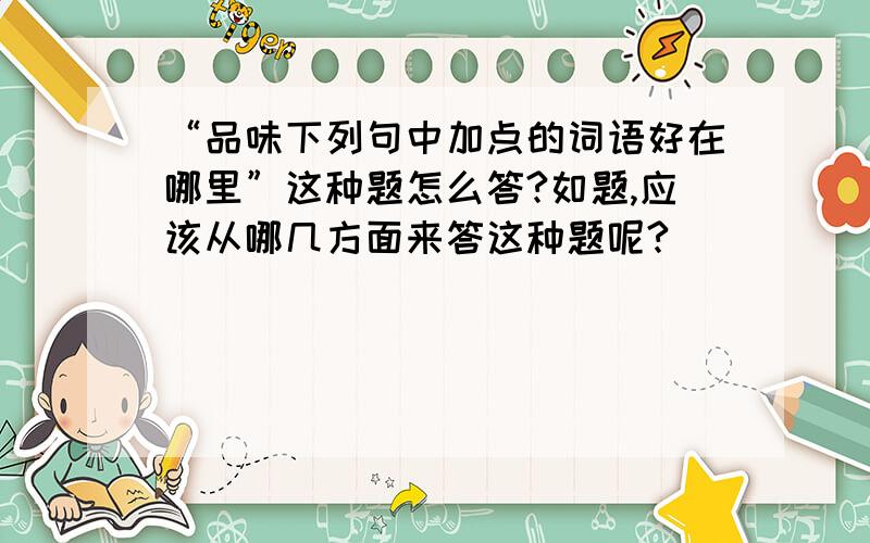 “品味下列句中加点的词语好在哪里”这种题怎么答?如题,应该从哪几方面来答这种题呢?