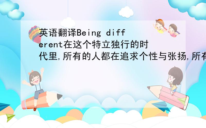 英语翻译Being different在这个特立独行的时代里,所有的人都在追求个性与张扬,所有人都期盼自己可以是人群中最闪耀的焦点,但是,在我们成为与众不同的那一个的同时,我们似乎忽略了,或缺失