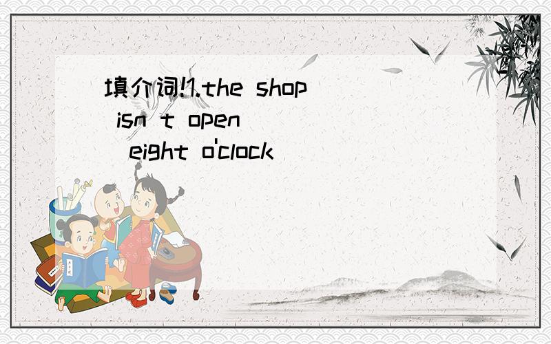 填介词!1.the shop isn t open____eight o'clock