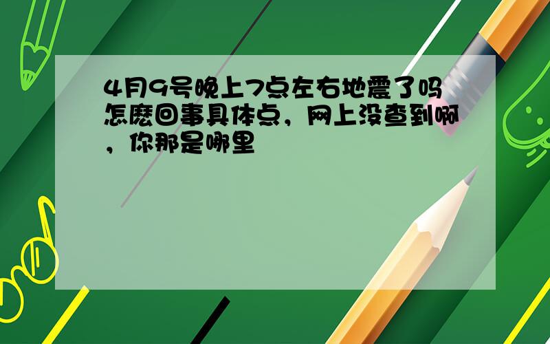 4月9号晚上7点左右地震了吗怎麽回事具体点，网上没查到啊，你那是哪里