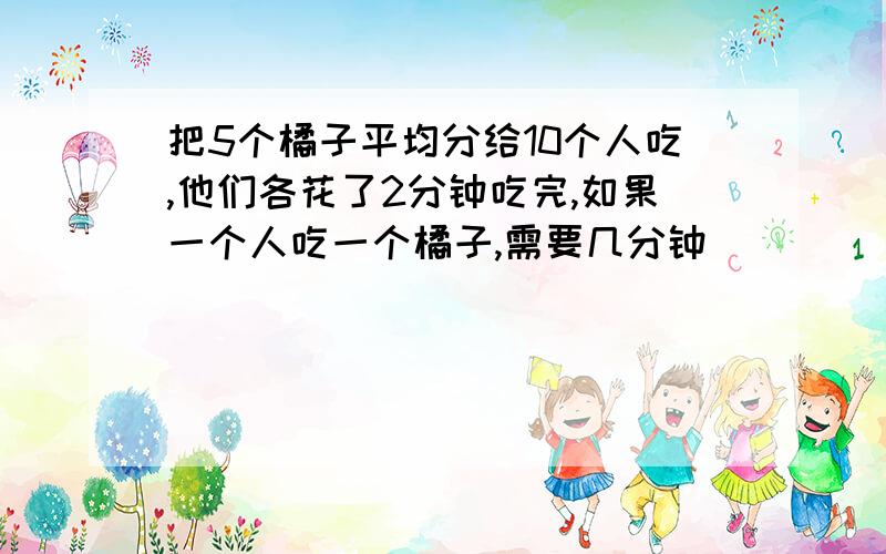 把5个橘子平均分给10个人吃,他们各花了2分钟吃完,如果一个人吃一个橘子,需要几分钟