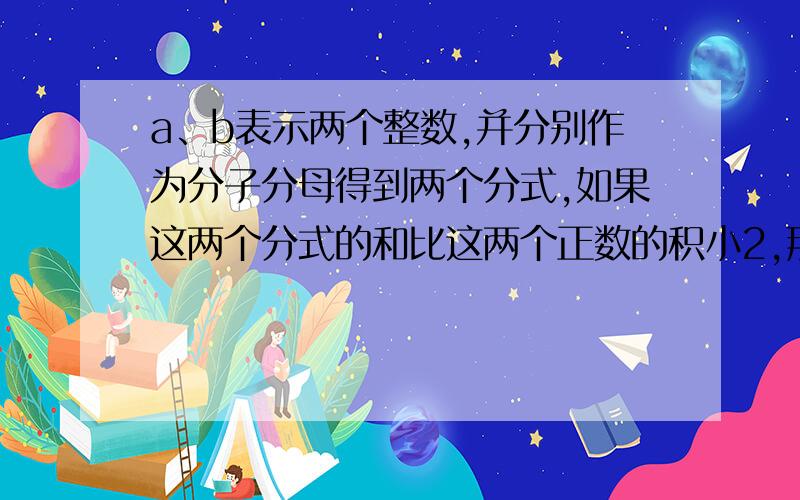 a、b表示两个整数,并分别作为分子分母得到两个分式,如果这两个分式的和比这两个正数的积小2,那么这两个正数的和等于这两个正数的积,证明