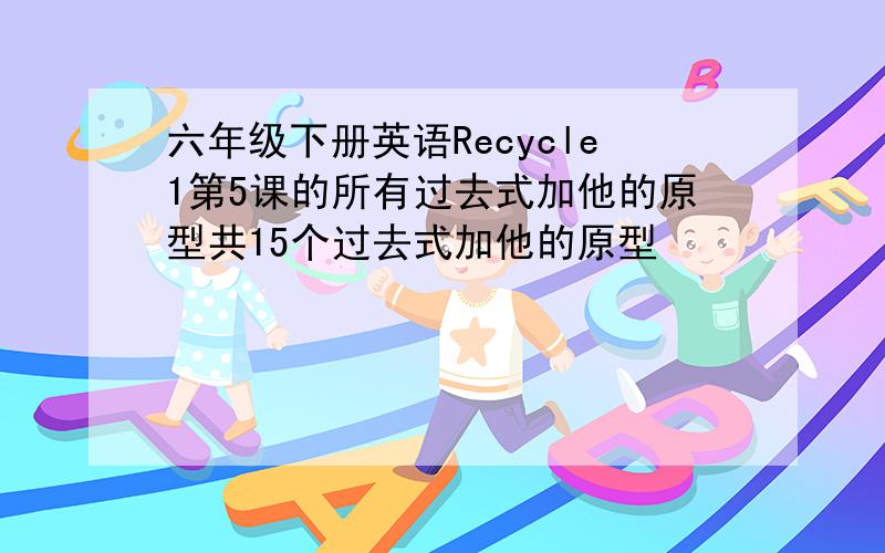 六年级下册英语Recycle1第5课的所有过去式加他的原型共15个过去式加他的原型