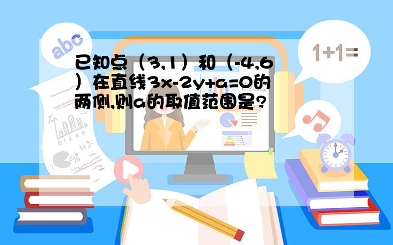 已知点（3,1）和（-4,6）在直线3x-2y+a=0的两侧,则a的取值范围是?