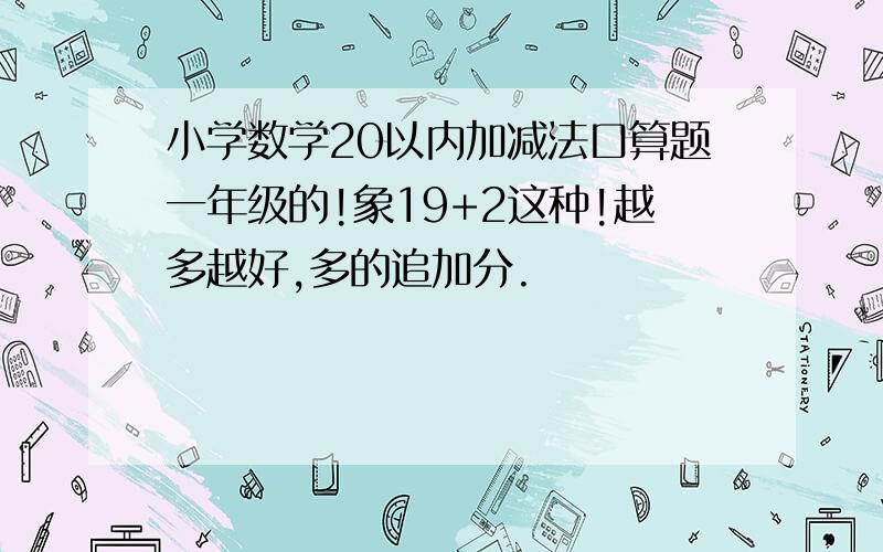 小学数学20以内加减法口算题一年级的!象19+2这种!越多越好,多的追加分.