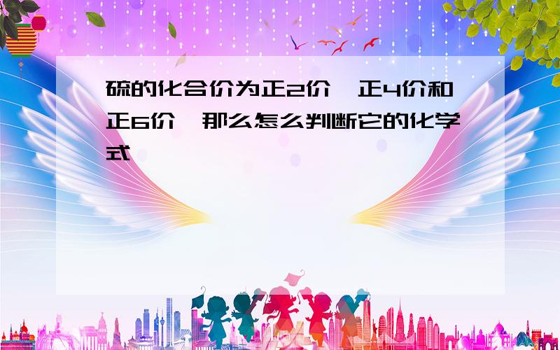 硫的化合价为正2价、正4价和正6价,那么怎么判断它的化学式