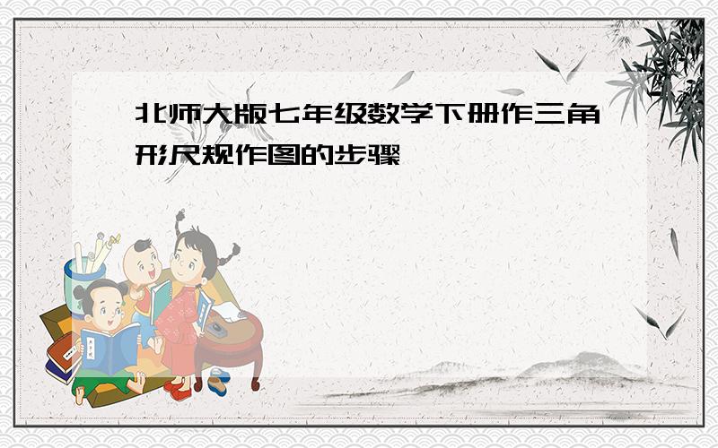 北师大版七年级数学下册作三角形尺规作图的步骤