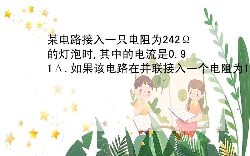 某电路接入一只电阻为242Ω的灯泡时,其中的电流是0.91А.如果该电路在并联接入一个电阻为165Ω的电烙铁,点路的电流变为多大?具体的式子具体一点