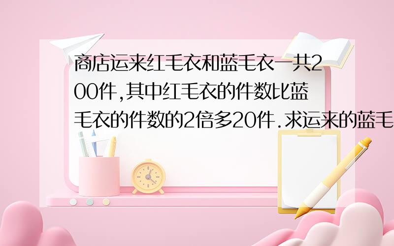 商店运来红毛衣和蓝毛衣一共200件,其中红毛衣的件数比蓝毛衣的件数的2倍多20件.求运来的蓝毛衣有多少件.（列方程解答）