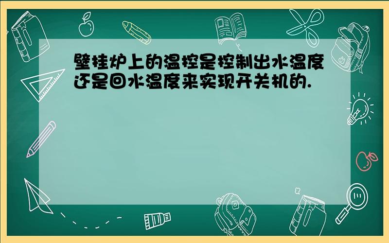 壁挂炉上的温控是控制出水温度还是回水温度来实现开关机的.