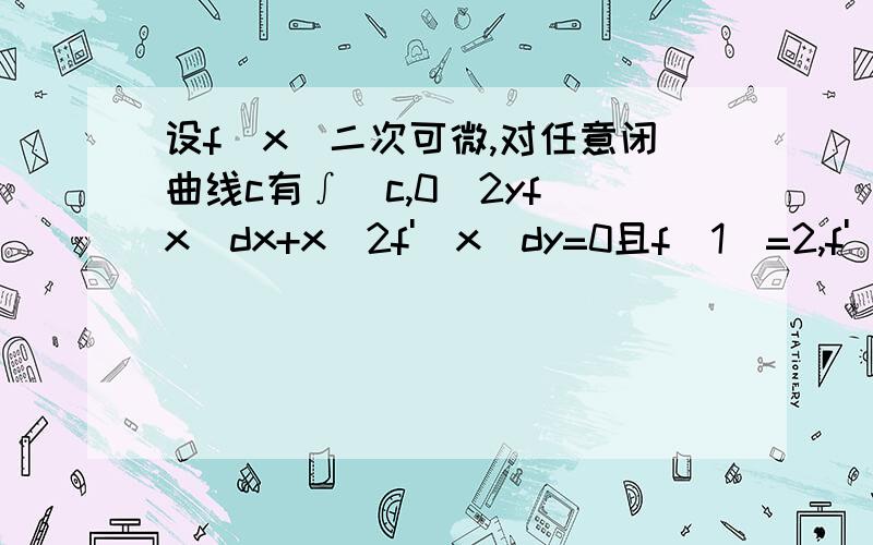 设f(x)二次可微,对任意闭曲线c有∫[c,0]2yf(x)dx+x^2f'(x)dy=0且f(1)=2,f'(1)=1,求f'(x)