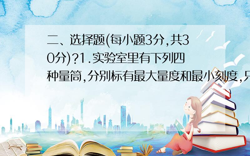 二、选择题(每小题3分,共30分)?1.实验室里有下列四种量筒,分别标有最大量度和最小刻度,只能一次并能较准确测出质量为100 g密度为0.8×103 kg/m3的酒精,应选用的量筒是?A.500 mL,10 mL B.100 mL,2 mL?C.2