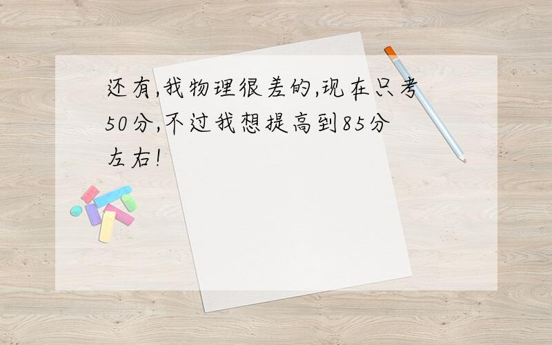 还有,我物理很差的,现在只考50分,不过我想提高到85分左右!