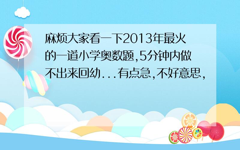 麻烦大家看一下2013年最火的一道小学奥数题,5分钟内做不出来回幼...有点急,不好意思,