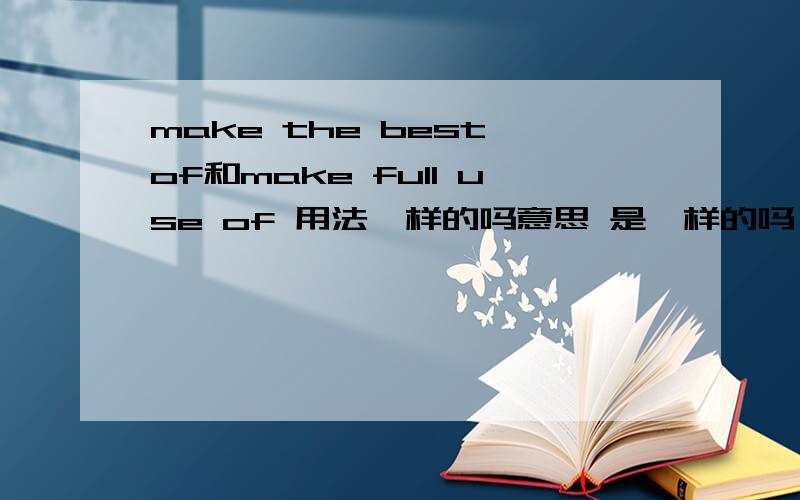 make the best of和make full use of 用法一样的吗意思 是一样的吗