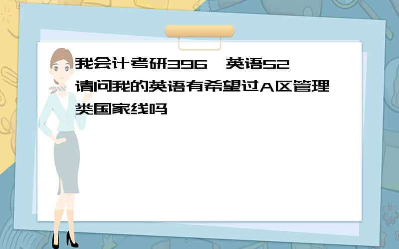 我会计考研396,英语52,请问我的英语有希望过A区管理类国家线吗