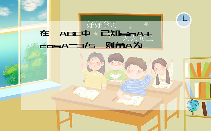 在△ABC中,已知sinA+cosA=3/5,则角A为