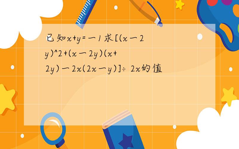 已知x+y=一1求[(x一2y)^2+(x一2y)(x+2y)一2x(2x一y)]÷2x的值