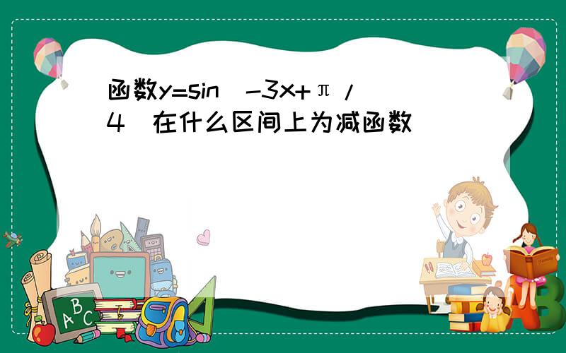 函数y=sin(-3x+π/4)在什么区间上为减函数